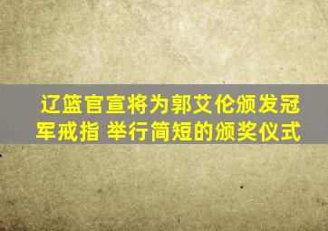 辽篮官宣将为郭艾伦颁发冠军戒指 举行简短的颁奖仪式